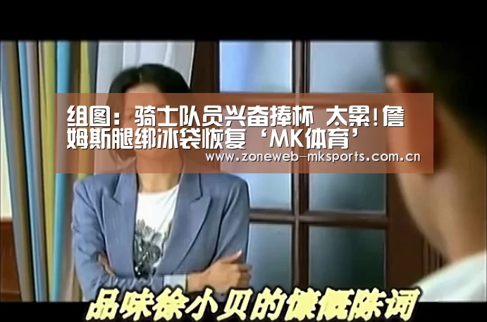 组图:骑士队员兴奋捧杯 太累!詹姆斯腿绑冰袋恢复‘MK体育’(图2) MK体育app